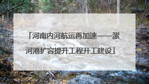 河南内河航运再加速——漯河港扩容提升工程开工建设