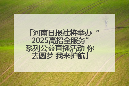 河南日报社将举办“2025高招全服务”系列公益直播活动 你去圆梦 我来护航