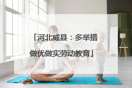 河北威县：多举措做优做实劳动教育
