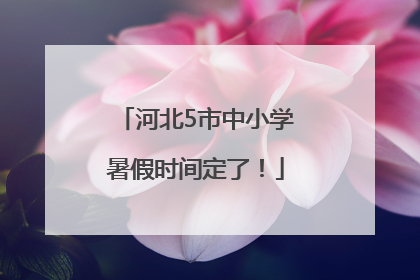 河北5市中小学暑假时间定了！