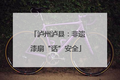 泸州泸县：非遗漆扇“话”安全