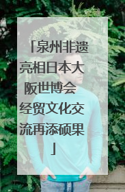 泉州非遗亮相日本大阪世博会 经贸文化交流再添硕果
