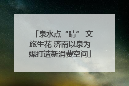 泉水点“睛” 文旅生花 济南以泉为媒打造新消费空间