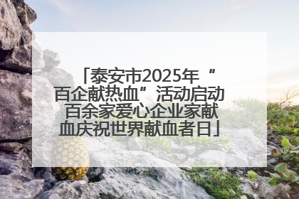 泰安市2025年“百企献热血”活动启动 百余家爱心企业家献血庆祝世界献血者日