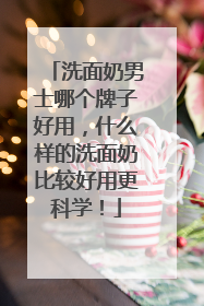 洗面奶男士哪个牌子好用，什么样的洗面奶比较好用更科学！