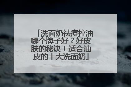 洗面奶祛痘控油哪个牌子好？好皮肤的秘诀！适合油皮的十大洗面奶