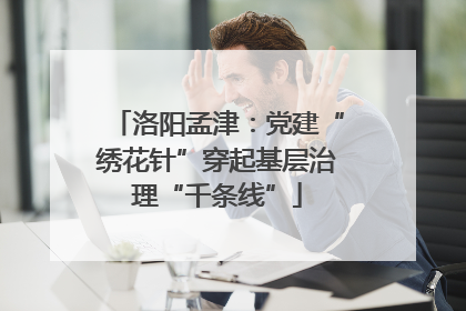 洛阳孟津：党建“绣花针”穿起基层治理“千条线”
