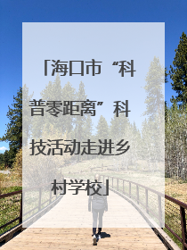 海口市“科普零距离”科技活动走进乡村学校