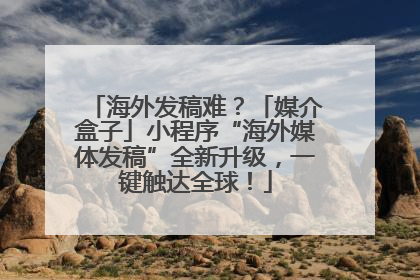 海外发稿难？「媒介盒子」小程序“海外媒体发稿”全新升级，一键触达全球！