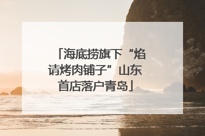 海底捞旗下“焰请烤肉铺子”山东首店落户青岛