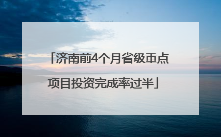 济南前4个月省级重点项目投资完成率过半