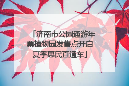 济南市公园通游年票植物园发售点开启夏季惠民直通车