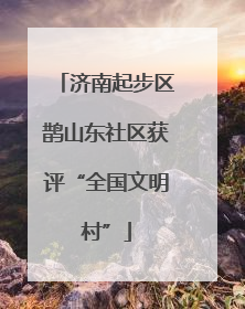 济南起步区鹊山东社区获评“全国文明村”