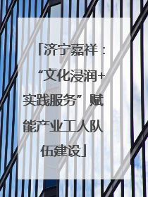 济宁嘉祥：“文化浸润+实践服务”赋能产业工人队伍建设