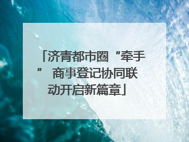 济青都市圈“牵手” 商事登记协同联动开启新篇章