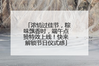 浓情过佳节，粽味飘香时，端午点赞特效上线！快来解锁节日仪式感