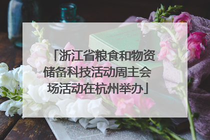 浙江省粮食和物资储备科技活动周主会场活动在杭州举办