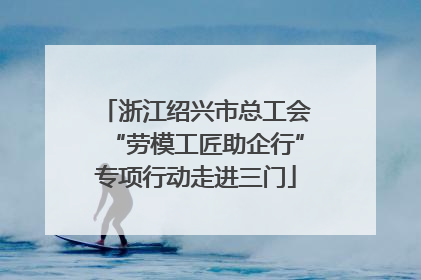 浙江绍兴市总工会“劳模工匠助企行”专项行动走进三门