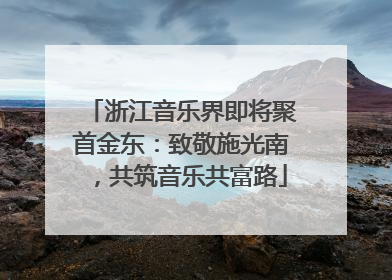 浙江音乐界即将聚首金东：致敬施光南，共筑音乐共富路