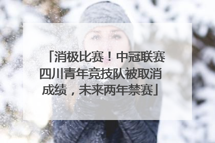 消极比赛！中冠联赛四川青年竞技队被取消成绩，未来两年禁赛