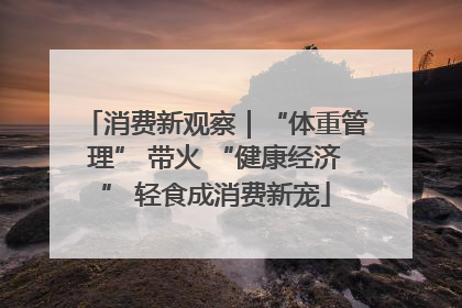 消费新观察｜“体重管理” 带火 “健康经济” 轻食成消费新宠