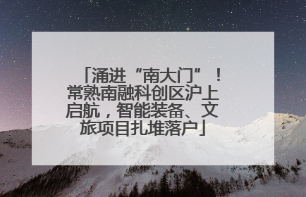 涌进“南大门”！常熟南融科创区沪上启航，智能装备、文旅项目扎堆落户