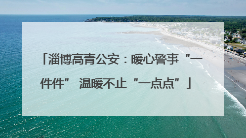 淄博高青公安：暖心警事“一件件” 温暖不止“一点点”