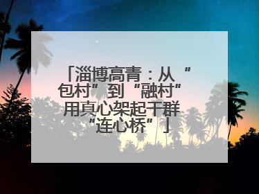 淄博高青：从“包村”到“融村” 用真心架起干群“连心桥”
