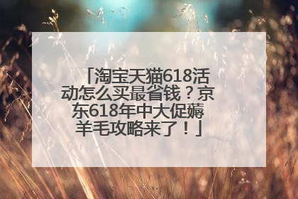 淘宝天猫618活动怎么买最省钱？京东618年中大促薅羊毛攻略来了！