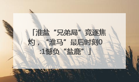 淮盐“兄弟局”竞逐焦灼，“淮马”最后时刻0:1憾负“盐鹿”