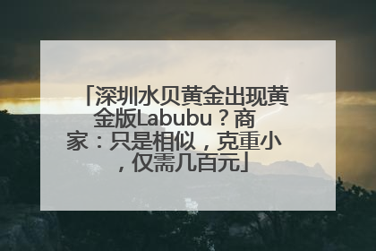 深圳水贝黄金出现黄金版Labubu？商家：只是相似，克重小，仅需几百元