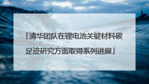 清华团队在锂电池关键材料碳足迹研究方面取得系列进展