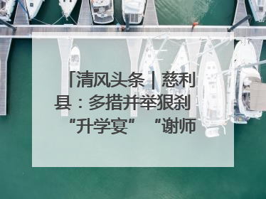 清风头条｜慈利县：多措并举狠刹“升学宴”“谢师宴”歪风