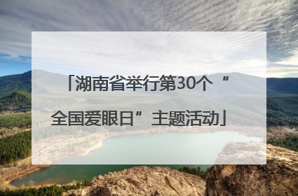 湖南省举行第30个“全国爱眼日”主题活动