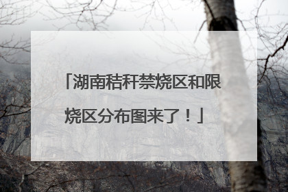 湖南秸秆禁烧区和限烧区分布图来了！