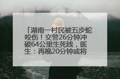 湖南一村民被五步蛇咬伤！交警26分钟冲破64公里生死线，医生：再晚20分钟或将呼吸肌麻痹
