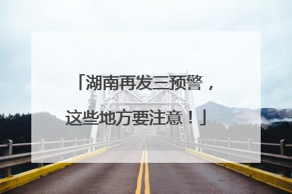 湖南再发三预警，这些地方要注意！
