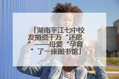 湖南平江七中校友捐资千万“还愿”——母爱“孕育”了一座图书馆