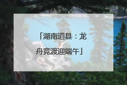 湖南道县：龙舟竞渡迎端午