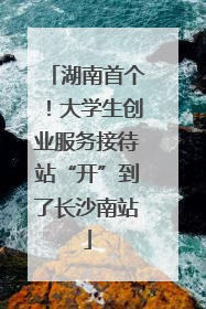 湖南首个！大学生创业服务接待站“开”到了长沙南站