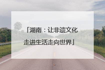 湖南：让非遗文化走进生活走向世界