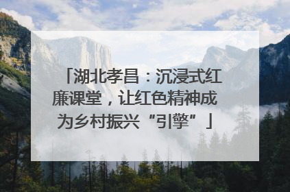 湖北孝昌：沉浸式红廉课堂，让红色精神成为乡村振兴“引擎”