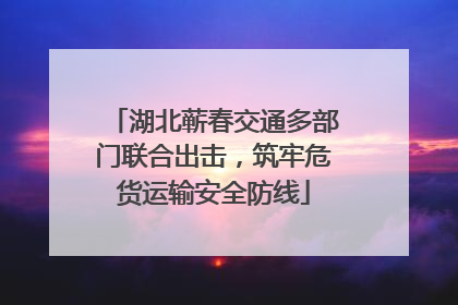 湖北蕲春交通多部门联合出击，筑牢危货运输安全防线