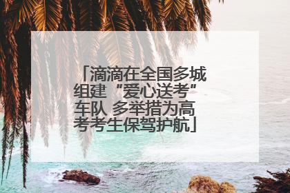 滴滴在全国多城组建“爱心送考”车队 多举措为高考考生保驾护航