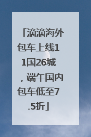 滴滴海外包车上线11国26城，端午国内包车低至7.5折