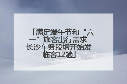 满足端午节和“六一”旅客出行需求 长沙车务段增开始发临客12趟