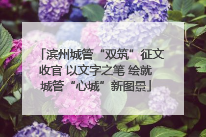 滨州城管“双筑”征文收官 以文字之笔 绘就城管“心城”新图景