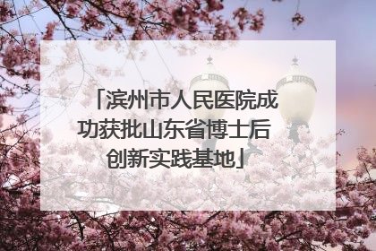 滨州市人民医院成功获批山东省博士后创新实践基地