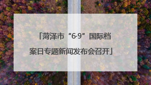 菏泽市“6·9”国际档案日专题新闻发布会召开
