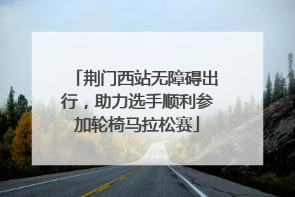 荆门西站无障碍出行，助力选手顺利参加轮椅马拉松赛